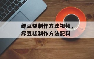 绿豆糕制作方法视频，绿豆糕制作方法配料