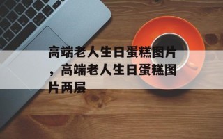 高端老人生日蛋糕图片，高端老人生日蛋糕图片两层