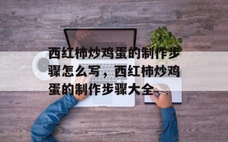 西红柿炒鸡蛋的制作步骤怎么写，西红柿炒鸡蛋的制作步骤大全