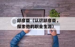 邱彦臣（认识邱彦臣，探索他的职业生涯）