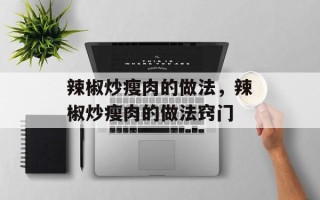 辣椒炒瘦肉的做法，辣椒炒瘦肉的做法窍门