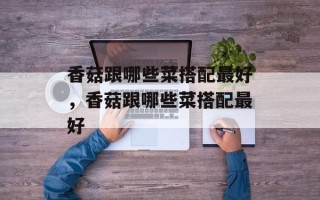 香菇跟哪些菜搭配最好，香菇跟哪些菜搭配最好