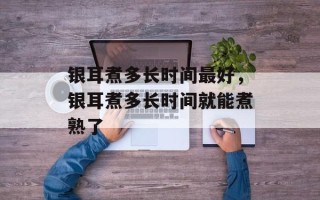 银耳煮多长时间最好，银耳煮多长时间就能煮熟了