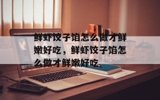 鲜虾饺子馅怎么做才鲜嫩好吃，鲜虾饺子馅怎么做才鲜嫩好吃