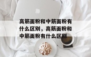 高筋面粉和中筋面粉有什么区别，高筋面粉和中筋面粉有什么区别