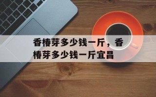 香椿芽多少钱一斤，香椿芽多少钱一斤宜昌