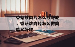 香菇炒肉片怎么炒好吃，香菇炒肉片怎么做简单又好吃