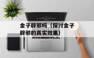 金子辟邪吗（探讨金子辟邪的真实效果）