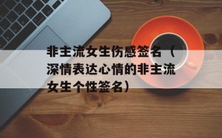 非主流女生伤感签名（深情表达心情的非主流女生个性签名）