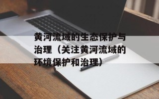 黄河流域的生态保护与治理（关注黄河流域的环境保护和治理）