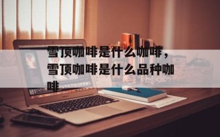 雪顶咖啡是什么咖啡，雪顶咖啡是什么品种咖啡