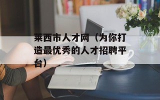 莱西市人才网（为你打造最优秀的人才招聘平台）