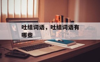 吐组词语，吐组词语有哪些