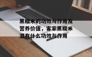 黑糯米的功效与作用及营养价值，客家黑糯米酒有什么功效与作用