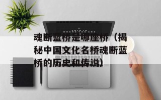 魂断蓝桥是哪座桥（揭秘中国文化名桥魂断蓝桥的历史和传说）