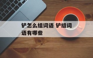 铲怎么组词语 铲组词语有哪些