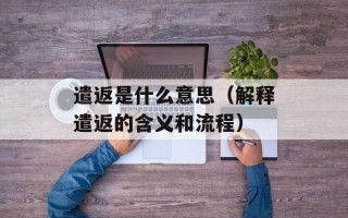 遣返是什么意思（解释遣返的含义和流程）