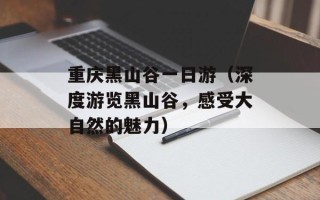 重庆黑山谷一日游（深度游览黑山谷，感受大自然的魅力）