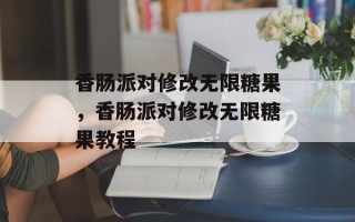 香肠派对修改无限糖果，香肠派对修改无限糖果教程