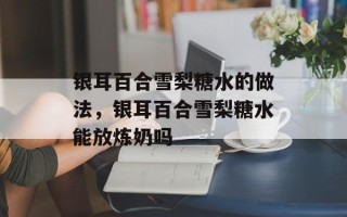 银耳百合雪梨糖水的做法，银耳百合雪梨糖水能放炼奶吗