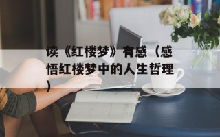 读《红楼梦》有感（感悟红楼梦中的人生哲理）