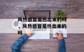 风热感冒是热出来的吗，风热感冒是热出来的吗
