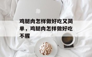 鸡腿肉怎样做好吃又简单，鸡腿肉怎样做好吃不腥