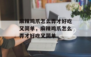 麻辣鸡爪怎么弄才好吃又简单，麻辣鸡爪怎么弄才好吃又简单