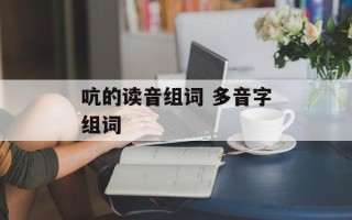吭的读音组词 多音字组词