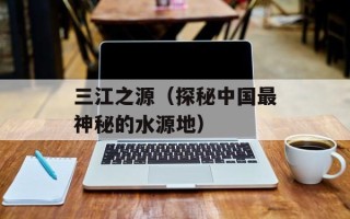 三江之源（探秘中国最神秘的水源地）