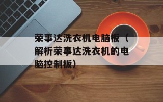 荣事达洗衣机电脑板（解析荣事达洗衣机的电脑控制板）