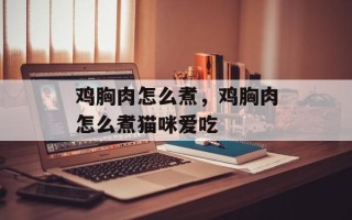 鸡胸肉怎么煮，鸡胸肉怎么煮猫咪爱吃