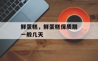 鲜蛋糕，鲜蛋糕保质期一般几天