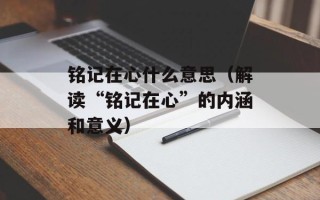 铭记在心什么意思（解读“铭记在心”的内涵和意义）