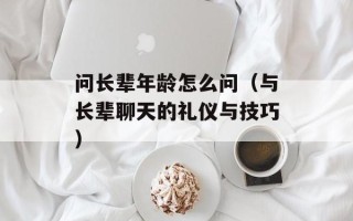 问长辈年龄怎么问（与长辈聊天的礼仪与技巧）