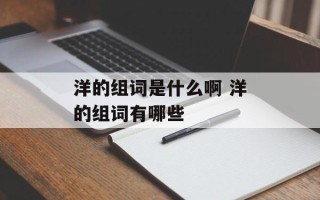 洋的组词是什么啊 洋的组词有哪些
