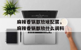 麻辣香锅都放啥配菜，麻辣香锅都放什么调料