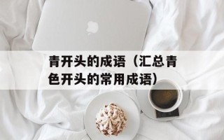 青开头的成语（汇总青色开头的常用成语）