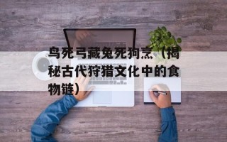 鸟死弓藏兔死狗烹（揭秘古代狩猎文化中的食物链）