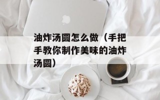 油炸汤圆怎么做（手把手教你制作美味的油炸汤圆）