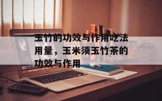 玉竹的功效与作用吃法用量，玉米须玉竹茶的功效与作用
