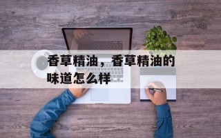 香草精油，香草精油的味道怎么样