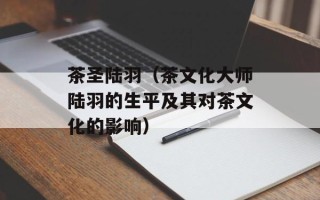 茶圣陆羽（茶文化大师陆羽的生平及其对茶文化的影响）