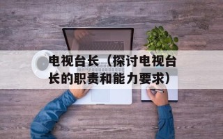 电视台长（探讨电视台长的职责和能力要求）