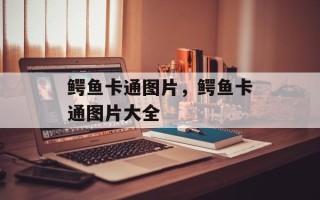 鳄鱼卡通图片，鳄鱼卡通图片大全