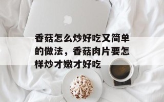 香菇怎么炒好吃又简单的做法，香菇肉片要怎样炒才嫩才好吃