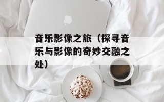 音乐影像之旅（探寻音乐与影像的奇妙交融之处）