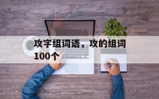 攻字组词语，攻的组词100个