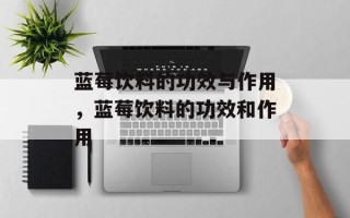 蓝莓饮料的功效与作用，蓝莓饮料的功效和作用