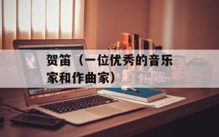 贺笛（一位优秀的音乐家和作曲家）